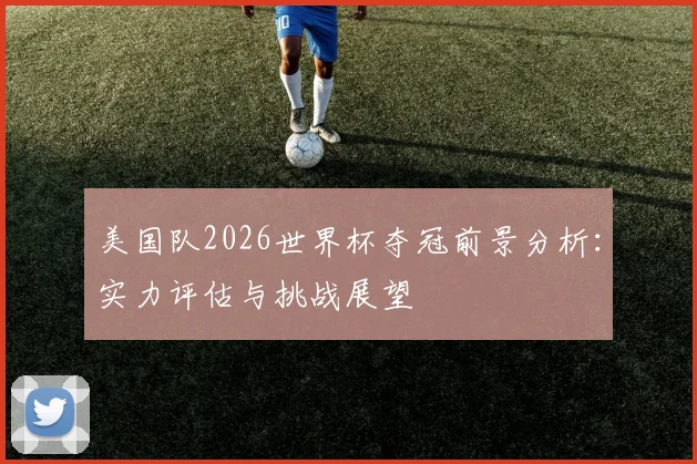 美国队2026世界杯夺冠前景分析:实力评估与挑战展望