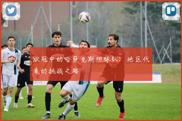 欧冠中的哈萨克斯坦球队：地区代表的挑战之路