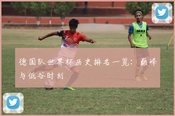 德国队世界杯历史排名一览:巅峰与低谷时刻
