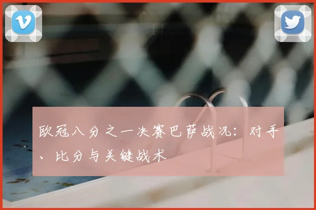 欧冠八分之一决赛巴萨战况：对手、比分与关键战术